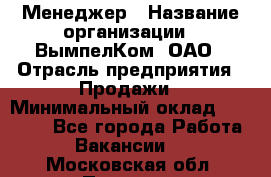 Менеджер › Название организации ­ ВымпелКом, ОАО › Отрасль предприятия ­ Продажи › Минимальный оклад ­ 24 000 - Все города Работа » Вакансии   . Московская обл.,Пущино г.